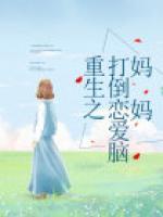 《重生之打倒恋爱脑妈妈》小说章节目录在线阅读 张雅李云湘小说全文