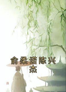 《俞柔诺陈兴杰》小说全文在线阅读 《俞柔诺陈兴杰》最新章节列表